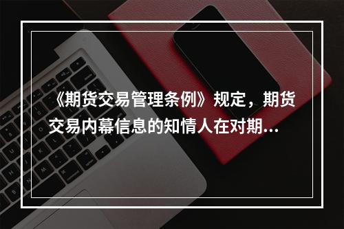 《期货交易管理条例》规定，期货交易内幕信息的知情人在对期货交