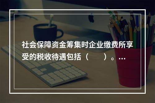 社会保障资金筹集时企业缴费所享受的税收待遇包括（　　）。Ⅰ.