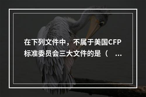 在下列文件中，不属于美国CFP标准委员会三大文件的是（　　）