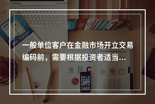 一般单位客户在金融市场开立交易编码前，需要根据投资者适当性制