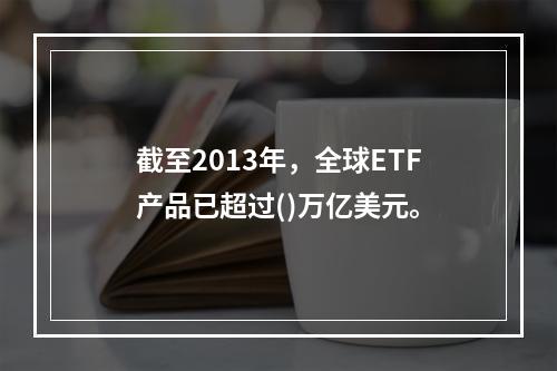 截至2013年，全球ETF产品已超过()万亿美元。