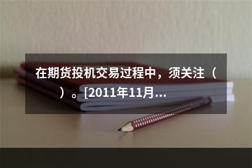 在期货投机交易过程中，须关注（　　）。[2011年11月真题