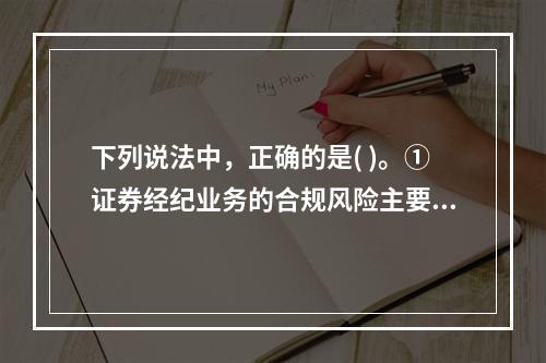 下列说法中，正确的是( )。①证券经纪业务的合规风险主要是指