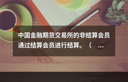 中国金融期货交易所的非结算会员通过结算会员进行结算。（　　）