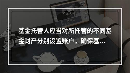 基金托管人应当对所托管的不同基金财产分别设置账户，确保基金财