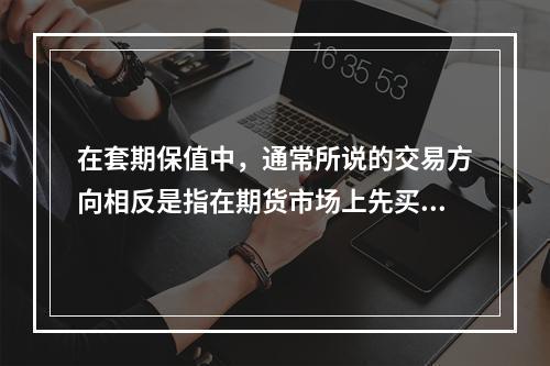 在套期保值中，通常所说的交易方向相反是指在期货市场上先买后卖