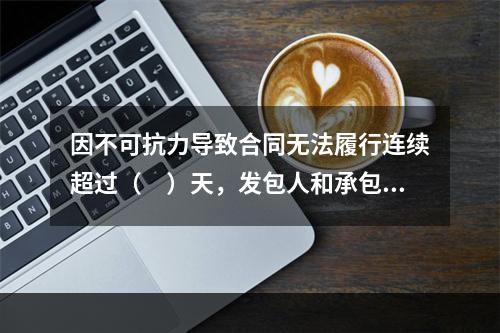 因不可抗力导致合同无法履行连续超过（　）天，发包人和承包人均