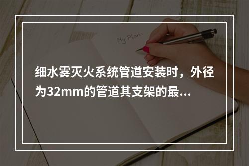 细水雾灭火系统管道安装时，外径为32mm的管道其支架的最大间