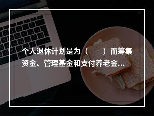 个人退休计划是为（　　）而筹集资金、管理基金和支付养老金的计