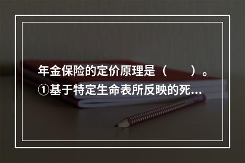 年金保险的定价原理是（　　）。①基于特定生命表所反映的死亡和