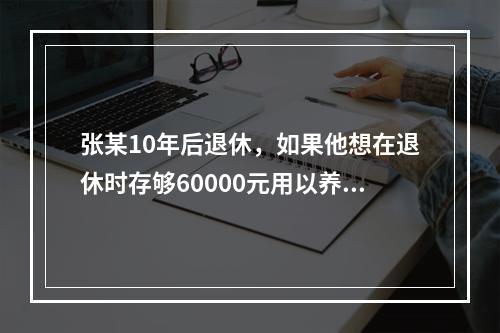 张某10年后退休，如果他想在退休时存够60000元用以养老，