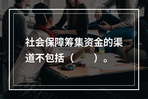 社会保障筹集资金的渠道不包括（　　）。