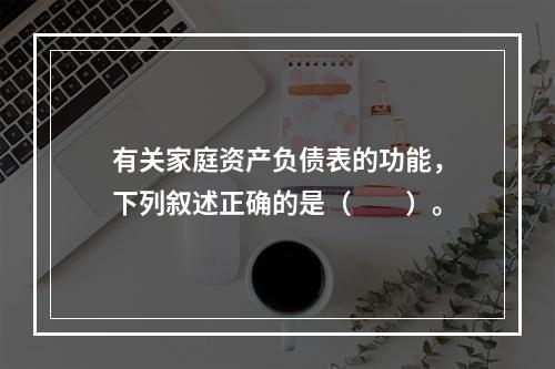 有关家庭资产负债表的功能，下列叙述正确的是（　　）。