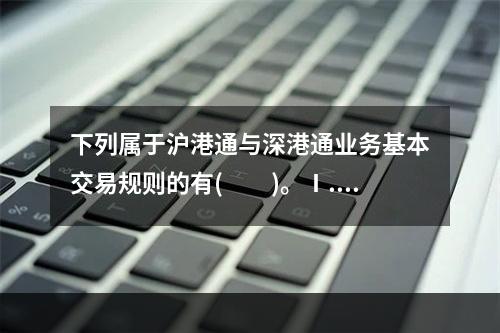 下列属于沪港通与深港通业务基本交易规则的有(  )。Ⅰ.订单