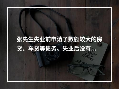 张先生失业前申请了数额较大的房贷、车贷等债务。失业后没有能力