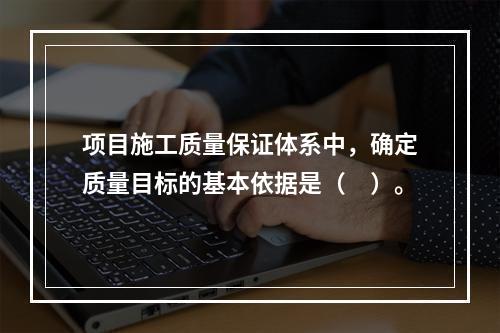 项目施工质量保证体系中，确定质量目标的基本依据是（　）。