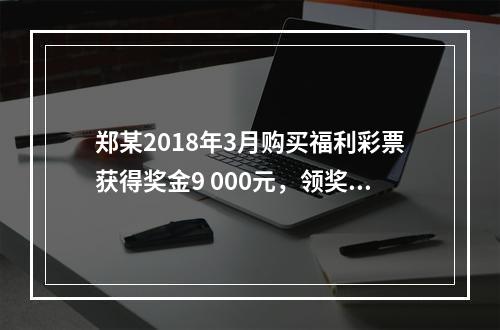 郑某2018年3月购买福利彩票获得奖金9 000元，领奖时发