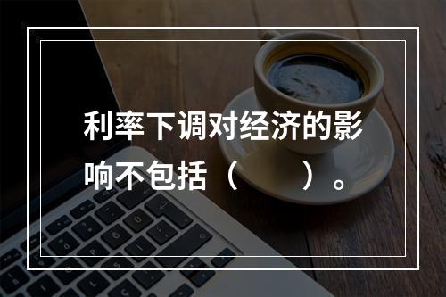 利率下调对经济的影响不包括（　　）。