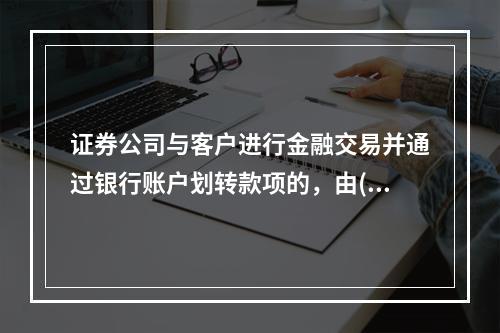 证券公司与客户进行金融交易并通过银行账户划转款项的，由()按