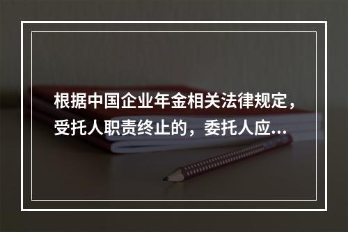 根据中国企业年金相关法律规定，受托人职责终止的，委托人应当在