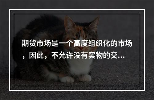 期货市场是一个高度组织化的市场，因此，不允许没有实物的交易者