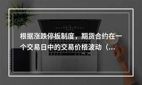 根据涨跌停板制度，期货合约在一个交易日中的交易价格波动（　　