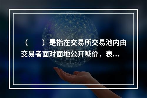 （　　）是指在交易所交易池内由交易者面对面地公开喊价，表达各