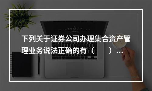 下列关于证券公司办理集合资产管理业务说法正确的有（　　）。