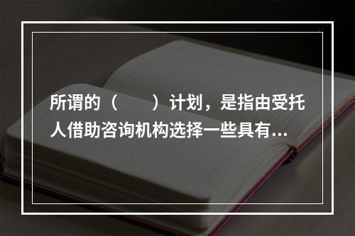 所谓的（　　）计划，是指由受托人借助咨询机构选择一些具有合适