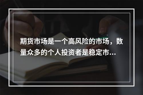 期货市场是一个高风险的市场，数量众多的个人投资者是稳定市场的