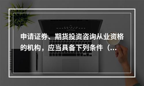 申请证券、期货投资咨询从业资格的机构，应当具备下列条件（　　