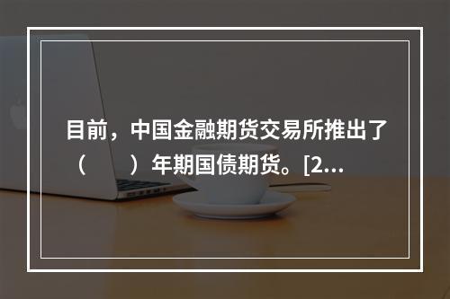 目前，中国金融期货交易所推出了（　　）年期国债期货。[201