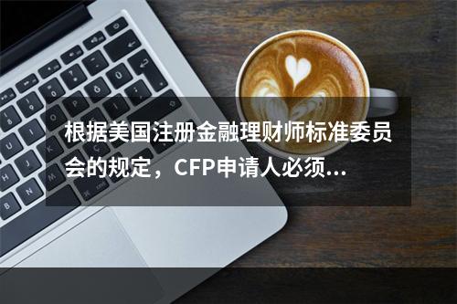 根据美国注册金融理财师标准委员会的规定，CFP申请人必须具备