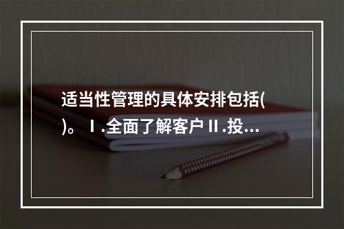 适当性管理的具体安排包括(  )。Ⅰ.全面了解客户Ⅱ.投资者