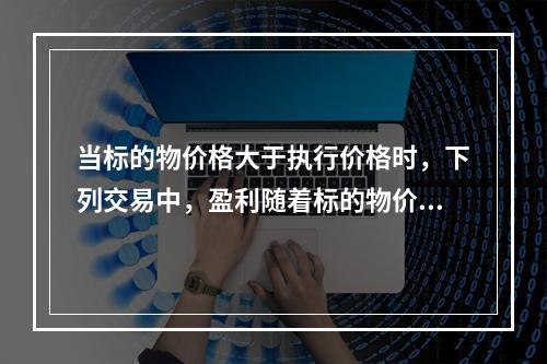 当标的物价格大于执行价格时，下列交易中，盈利随着标的物价格上