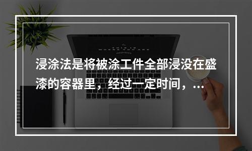 浸涂法是将被涂工件全部浸没在盛漆的容器里，经过一定时间，将被