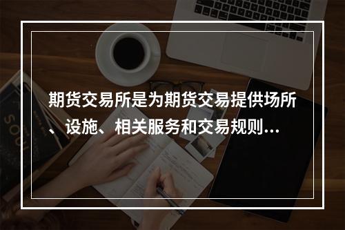 期货交易所是为期货交易提供场所、设施、相关服务和交易规则的机