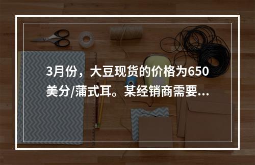 3月份，大豆现货的价格为650美分/蒲式耳。某经销商需要在6