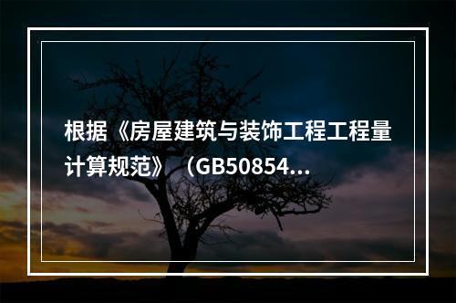 根据《房屋建筑与装饰工程工程量计算规范》（GB50854－2