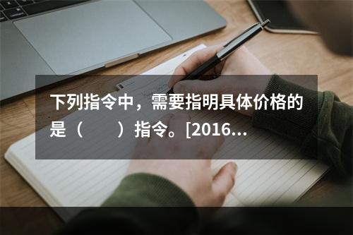 下列指令中，需要指明具体价格的是（　　）指令。[2016年1