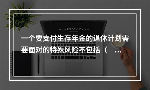 一个要支付生存年金的退休计划需要面对的特殊风险不包括（　　）