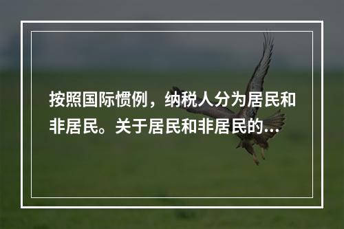 按照国际惯例，纳税人分为居民和非居民。关于居民和非居民的纳税