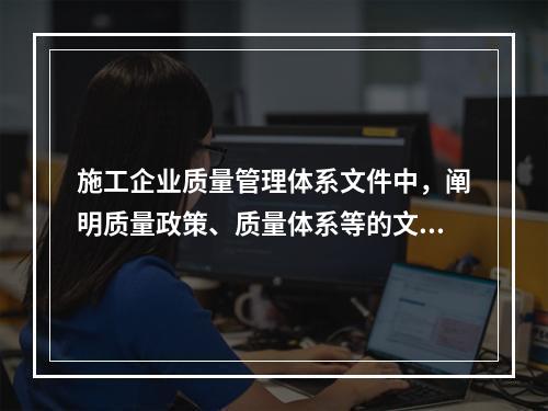 施工企业质量管理体系文件中，阐明质量政策、质量体系等的文件是