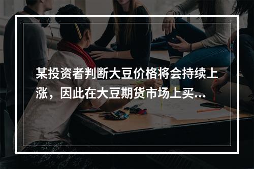 某投资者判断大豆价格将会持续上涨，因此在大豆期货市场上买入一