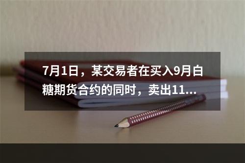 7月1日，某交易者在买入9月白糖期货合约的同时，卖出11月白