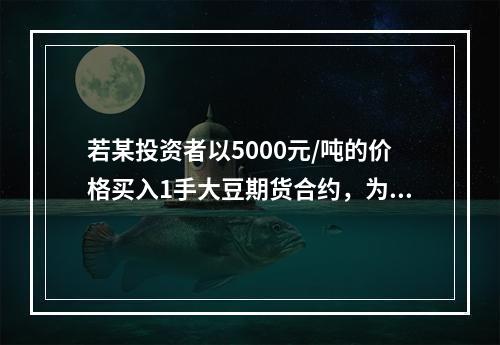 若某投资者以5000元/吨的价格买入1手大豆期货合约，为了防