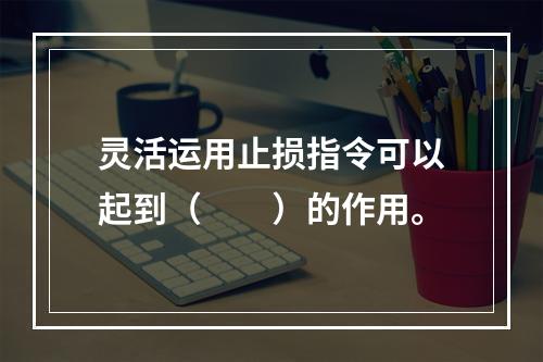 灵活运用止损指令可以起到（　　）的作用。