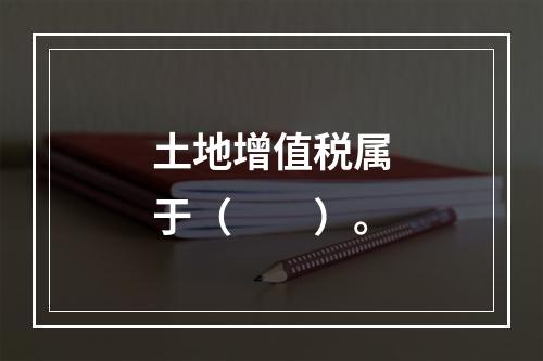 土地增值税属于（　　）。