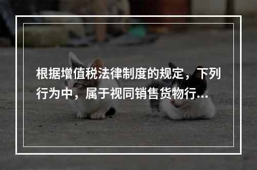 根据增值税法律制度的规定，下列行为中，属于视同销售货物行为的