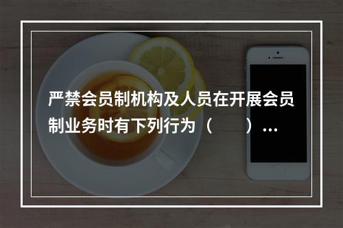 严禁会员制机构及人员在开展会员制业务时有下列行为（　　）。